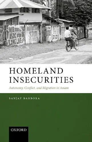 HOMELAND INSECURITIES: AUTONOMY, CONFLICT, AND MIGRATION IN ASSAM