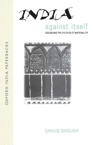 INDIA AGAINST ITSELF: ASSAM AND THE POLITICS OF NATIONALITY