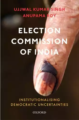 ELECTION COMMISSION OF INDIA : INSTITUTIONALISING DEMOCRATIC UNCERTAINTIES