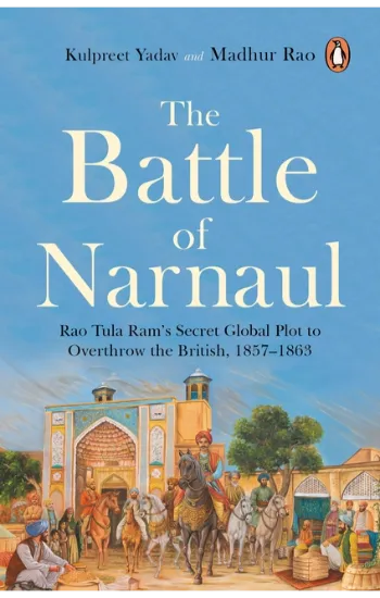 The Battle Of Narnaul: Rao Tula Ram’s Secret Global Plot To Overthrow The British, 1857–1863