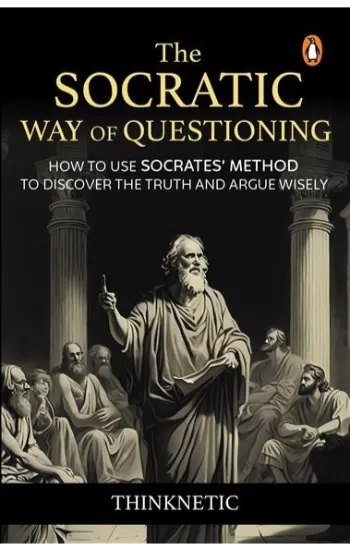 The Socratic Way Of Questioning: How To Use Socrates' Method To Discover The Truth And Argue Wisely